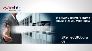 UPGRADING TO BMC REMEDY 9
THINGS THAT YOU MUST KNOW
#Remedy9Upgra
de
 