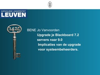 BENE Jo Vanvoorden Upgrade je Blackboard 7.2  servers naar 9.0   Implicaties van de upgrade   voor systeembeheerders.  