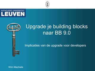 Upgrade je building blocks naar BB 9.0 Implicaties van de upgrade voor developers Wim Machiels 