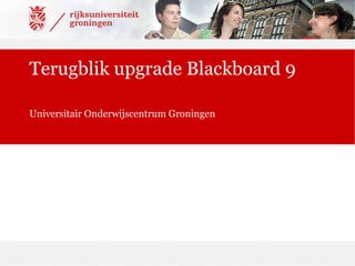 Terugblik upgrade Blackboard 9 Universitair Onderwijscentrum Groningen 