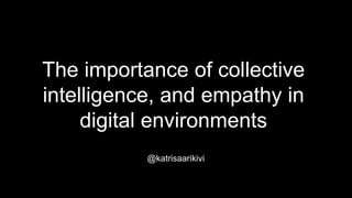 The importance of collective
intelligence, and empathy in
digital environments
@katrisaarikivi
 