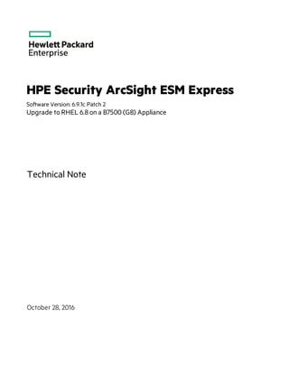 HPE Security ArcSight ESM Express
Software Version: 6.9.1c Patch 2
Upgrade to RHEL 6.8 on a B7500 (G8) Appliance
Technical Note
October 28, 2016
 