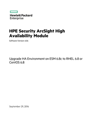 HPE Security ArcSight High
Availability Module
Software Version: 6.8c
Upgrade HA Environment on ESM 6.8c to RHEL 6.8 or
CentOS 6.8
September 29, 2016
 