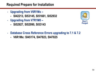 Required Prepare for Installation
• Upgrading from V6R1Mx –
 SI42213, SI53145, SI51661, SI52932
• Upgrading from V7R1M0 –
 SI52927, SI52990, SI53143
• Database Cross Reference Errors upgrading to 7.1 & 7.2
 V6R1Mx: SI45174, SI47823, SI47825
50
 