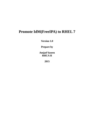 Promote IdM(FreeIPA) to RHEL 7
Version 1.0
Prepare by
Amjad Yaseen
RHCA II
2015
 