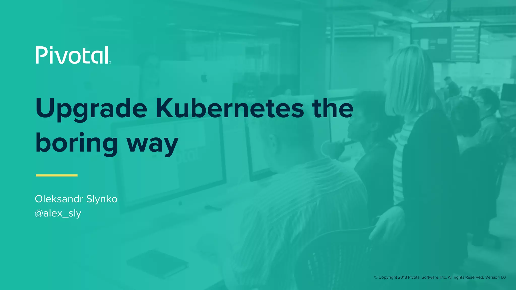 © Copyright 2018 Pivotal Software, Inc. All rights Reserved. Version 1.0
Upgrade Kubernetes the
boring way
Oleksandr Slynko
@alex_sly
 
