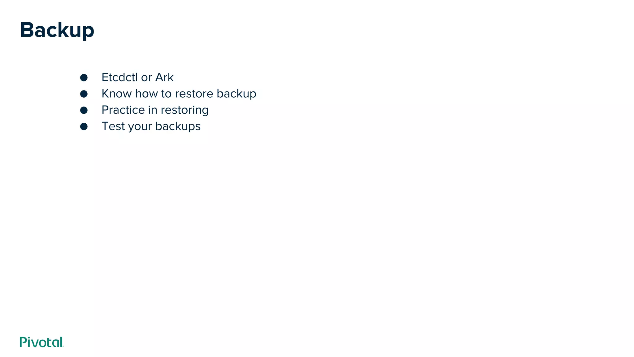 Backup
● Etcdctl or Ark
● Know how to restore backup
● Practice in restoring
● Test your backups
 