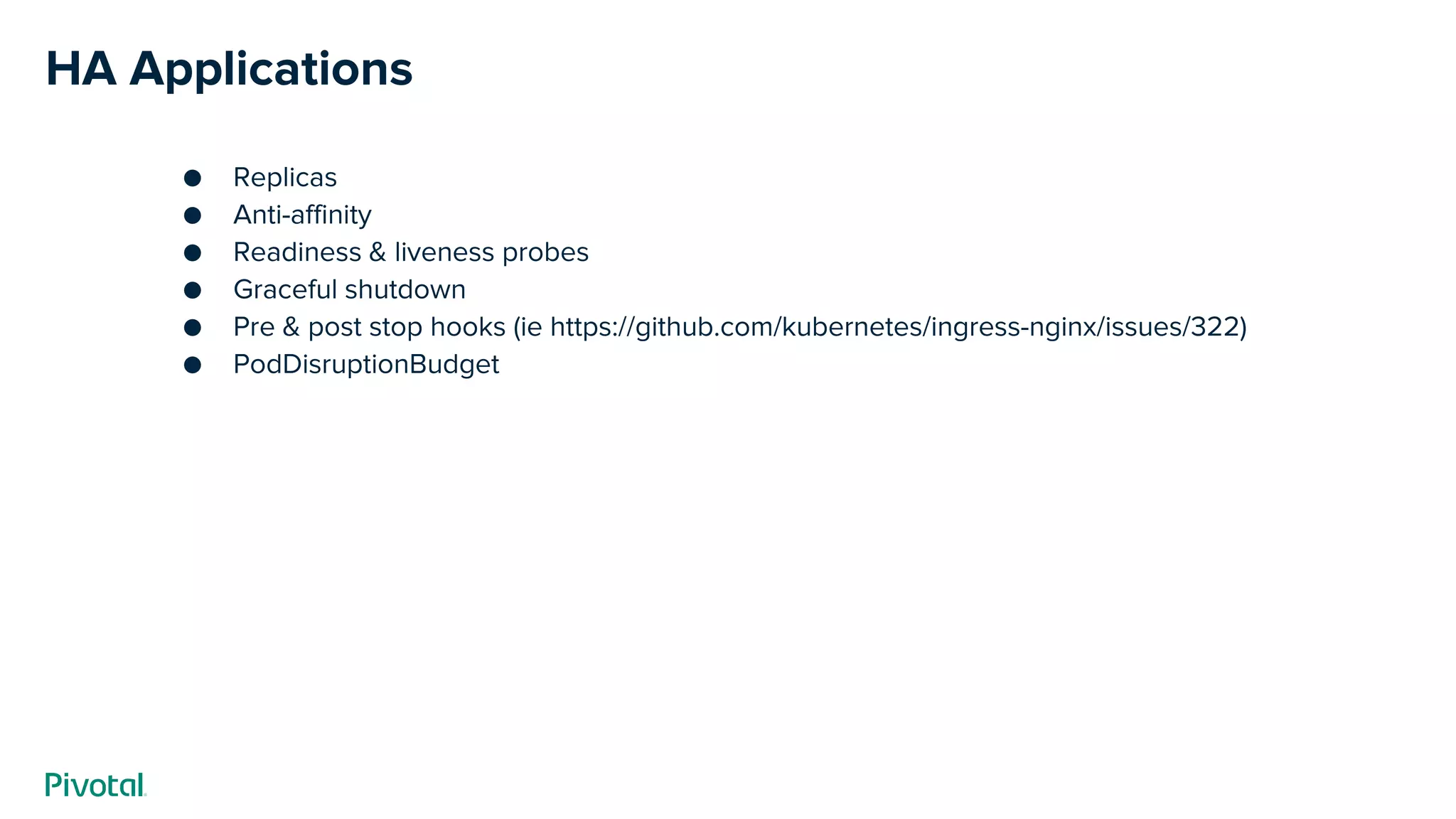HA Applications
● Replicas
● Anti-affinity
● Readiness & liveness probes
● Graceful shutdown
● Pre & post stop hooks (ie https://github.com/kubernetes/ingress-nginx/issues/322)
● PodDisruptionBudget
 