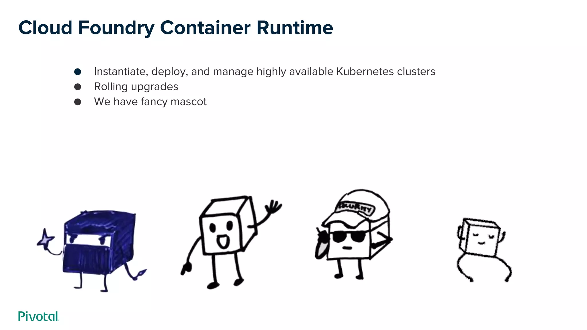 Cloud Foundry Container Runtime
● Instantiate, deploy, and manage highly available Kubernetes clusters
● Rolling upgrades
● We have fancy mascot
 