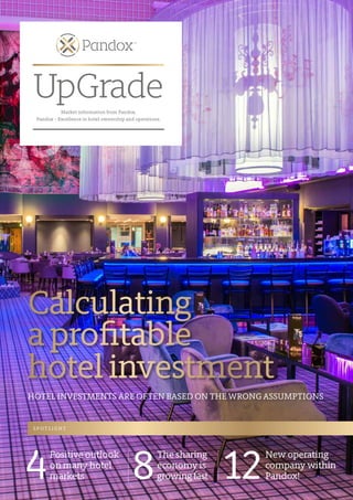 UpGrade 
Market information from Pandox. 
Pandox – Excellence in hotel ownership and operations. 
Calculating 
a profitable 
hotel investment 
HOTEL INVESTMENTS ARE OFTEN BASED ON THE WRONG ASSUMPTIONS 
on many hotel 
markets 4 The sharing 
Positive outlook 
8 
New operating 
economy is 
12 company within 
growing fast Pandox! SPOTLIGHT 
 