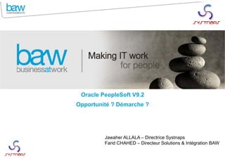 Oracle PeopleSoft V9.2
Opportunité ? Démarche ?
Jawaher ALLALA – Directrice Systnaps
Farid CHAHED – Directeur Solutions & Intégration BAW
 
