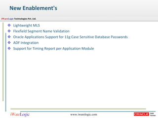 New Enablement's  Lightweight MLS Flexfield Segment Name Validation Oracle Applications Support for 11g Case Sensitive Database Passwords ADF Integration Support for Timing Report per Application Module 