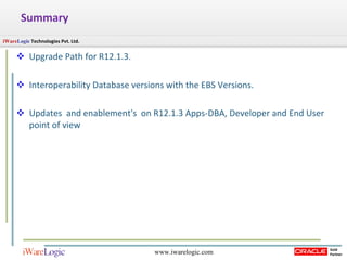 Summary Upgrade Path for R12.1.3.  Interoperability Database versions with the EBS Versions. Updates  and enablement's  on R12.1.3 Apps-DBA, Developer and End User point of view   