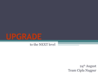 UPGRADE to the NEXT level 24 th  August Team Cipla Nagpur 