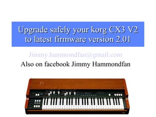 Upgrade safely your korg CX3 V2 to latest firmware version 2.01 [email_address] Also on facebook Jimmy Hammondfan 