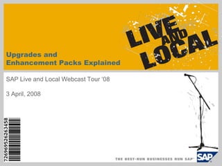 Upgrades and
Enhancement Packs Explained

SAP Live and Local Webcast Tour „08

3 April, 2008
 