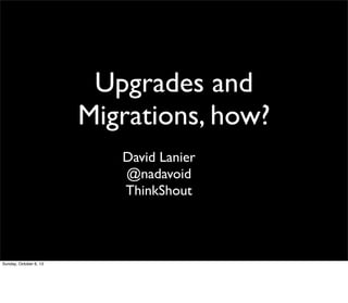 Upgrades and
Migrations, how?
David Lanier
@nadavoid
ThinkShout
Sunday, October 6, 13
 