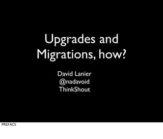 Upgrades and
Migrations, how?
David Lanier
@nadavoid
ThinkShout

PREFACE

 
