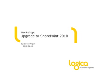 Workshop:
Upgrade to SharePoint 2010

By Naveed Anjum
  2012-01-18
 