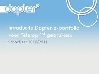 Introductie Dapter e-portfolio
voor Teletop dpf gebruikers

Schooljaar 2010/2011
 