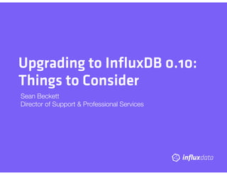 Upgrading to InﬂuxDB 0.10:
Things to Consider
Sean Beckett
Director of Support & Professional Services
 