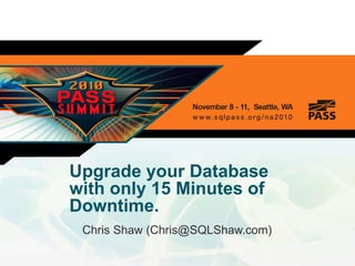 Upgrade your Databasewith only 15 Minutes of Downtime. Chris Shaw (Chris@SQLShaw.com) 