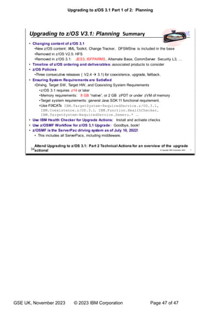 Upgrading to z/OS 3.1 Part 1 of 2: Planning
GSE UK, November 2023 © 2023 IBM Corporation Page 47 of 47
 