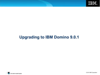 © 2014 IBM Corporation
Let’s build a smarter planet.
Upgrading to IBM Domino 9.0.1
 
