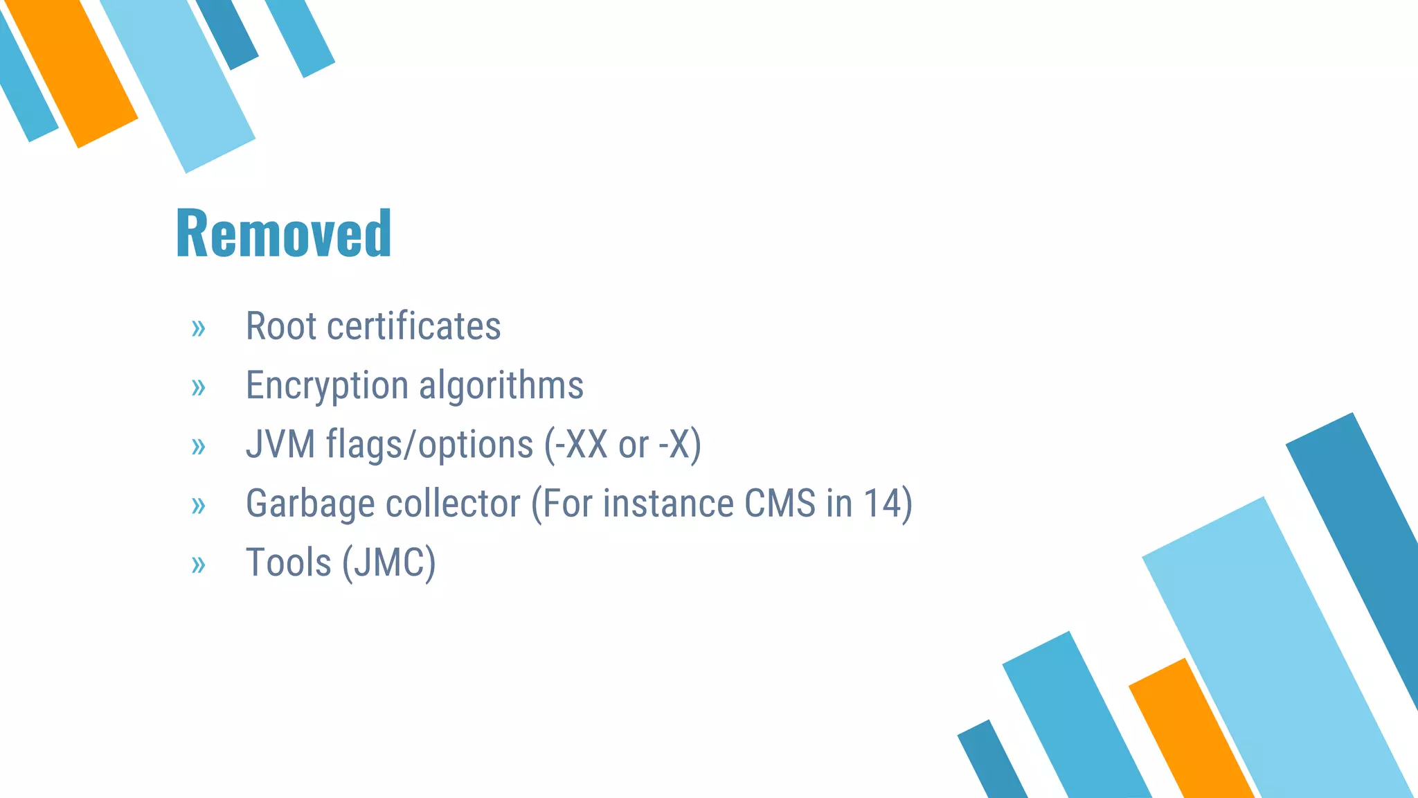 Removed
» Root certificates
» Encryption algorithms
» JVM flags/options (-XX or -X)
» Garbage collector (For instance CMS in 14)
» Tools (JMC)
 