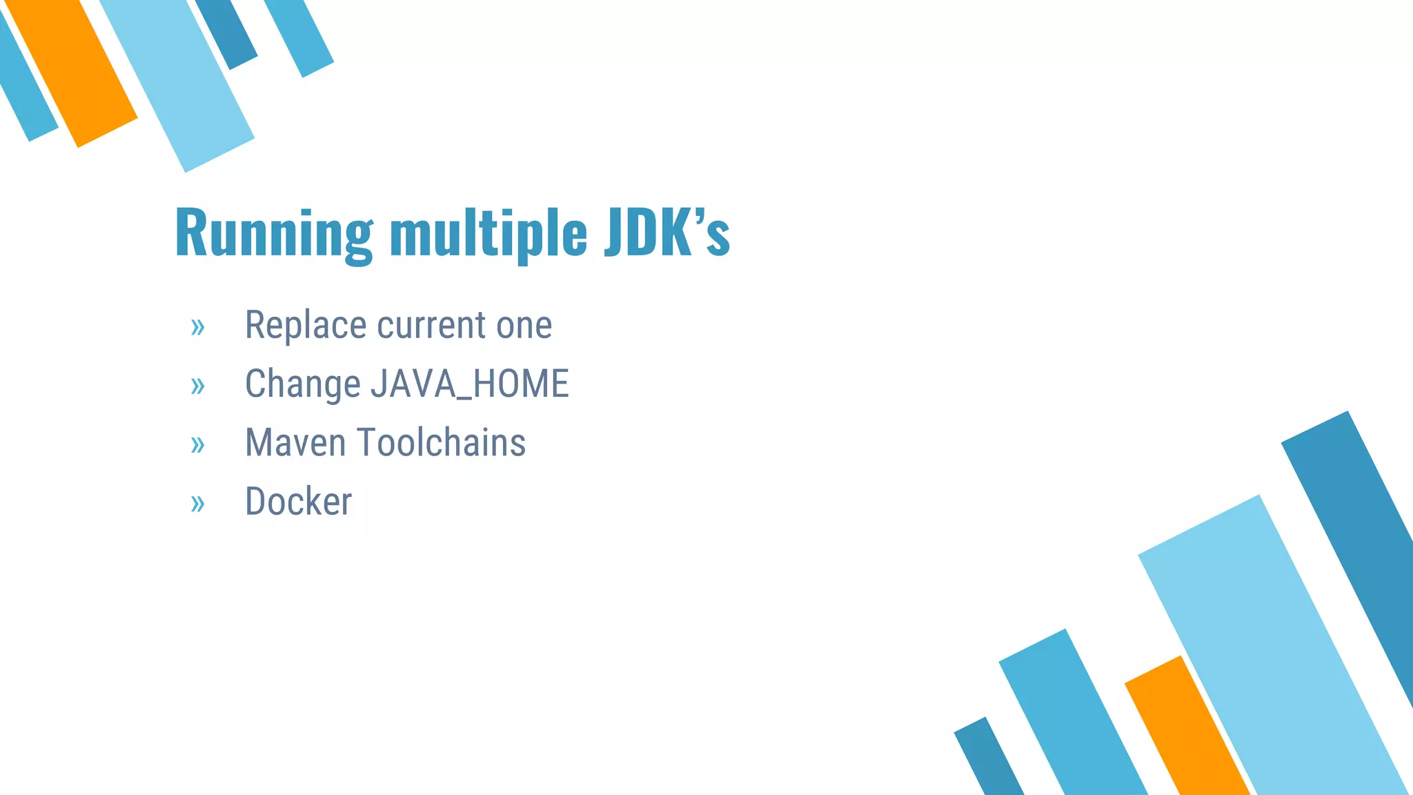 Running multiple JDK’s
» Replace current one
» Change JAVA_HOME
» Maven Toolchains
» Docker
 