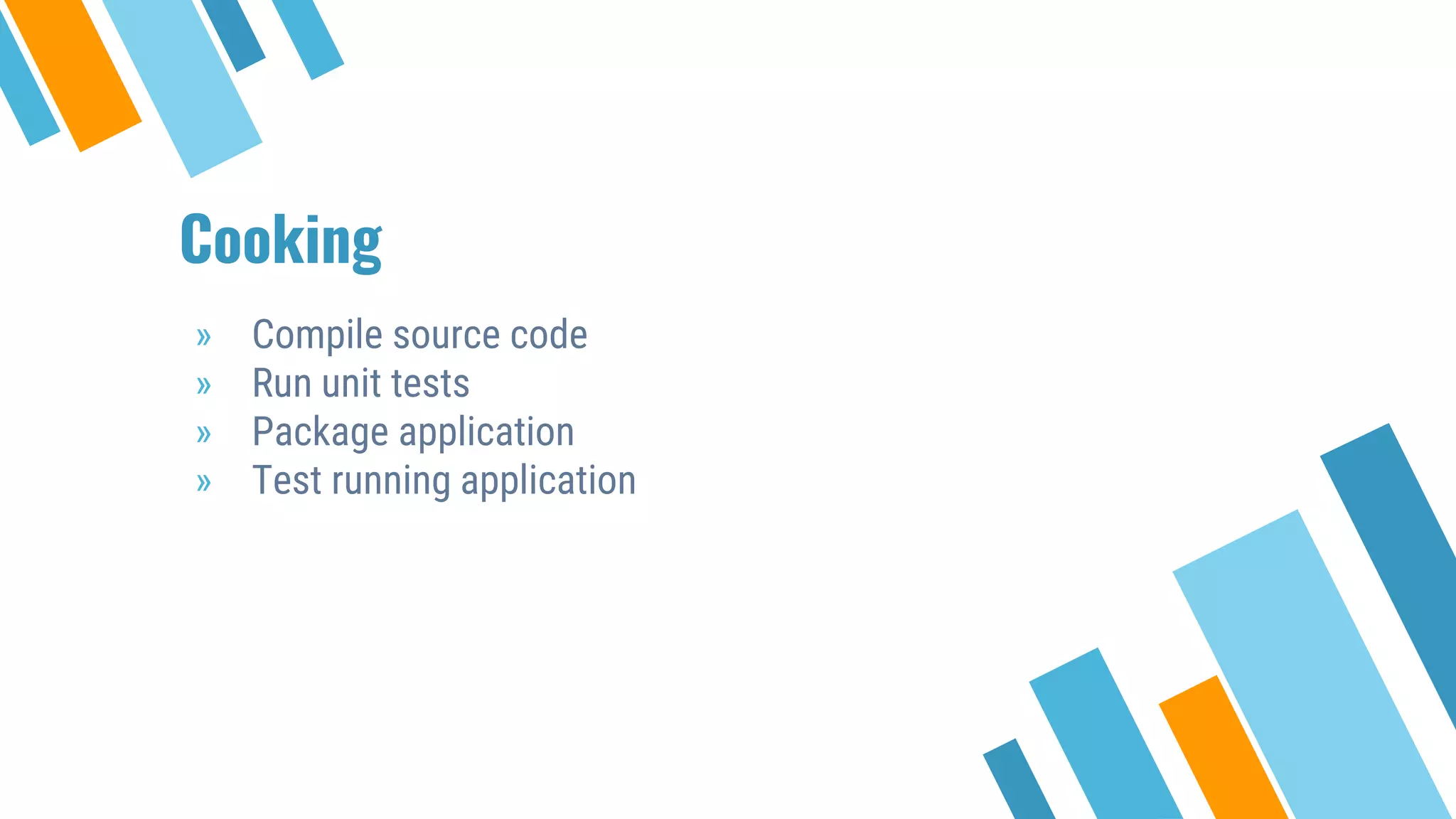 Cooking
» Compile source code
» Run unit tests
» Package application
» Test running application
 