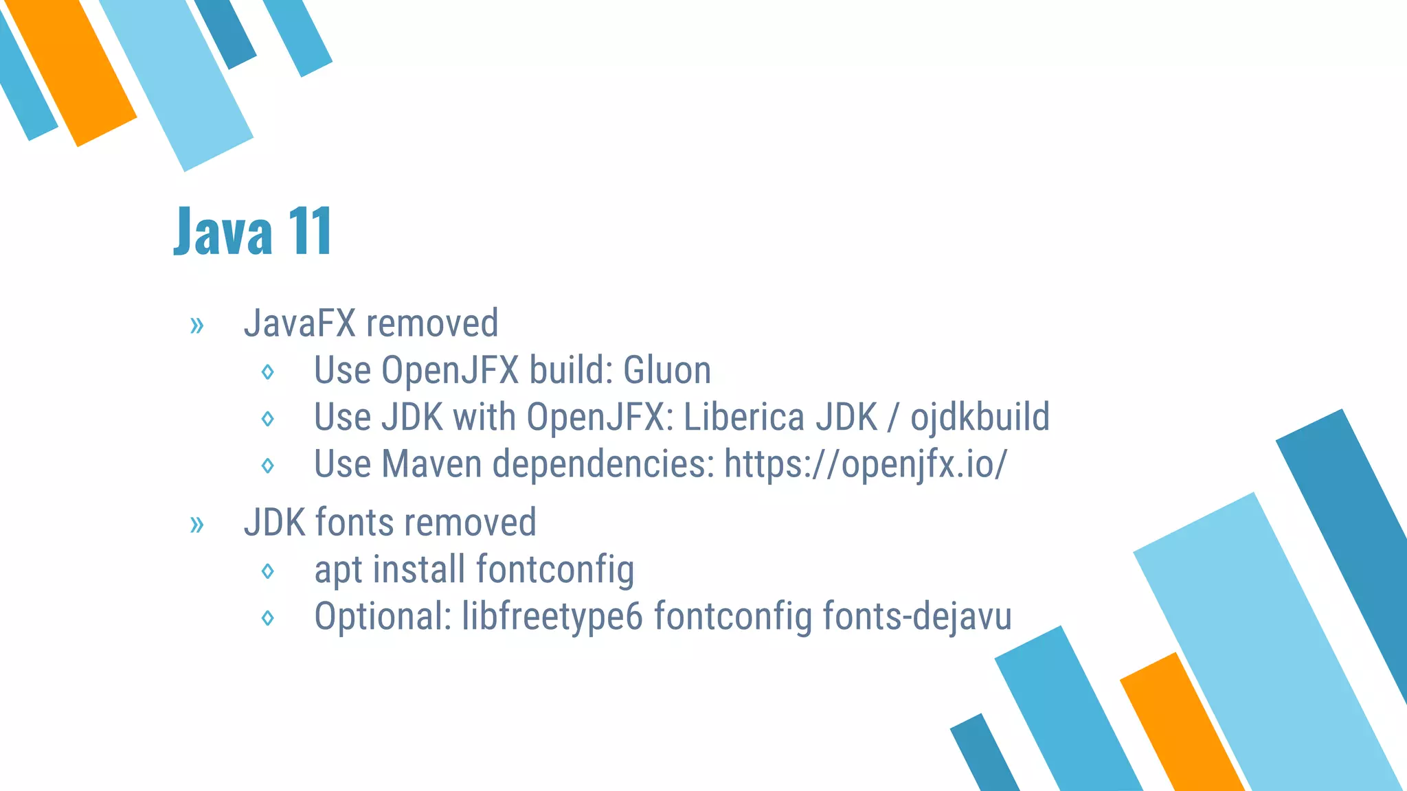 Java 11
» JavaFX removed
⋄ Use OpenJFX build: Gluon
⋄ Use JDK with OpenJFX: Liberica JDK / ojdkbuild
⋄ Use Maven dependencies: https://openjfx.io/
» JDK fonts removed
⋄ apt install fontconfig
⋄ Optional: libfreetype6 fontconfig fonts-dejavu
 