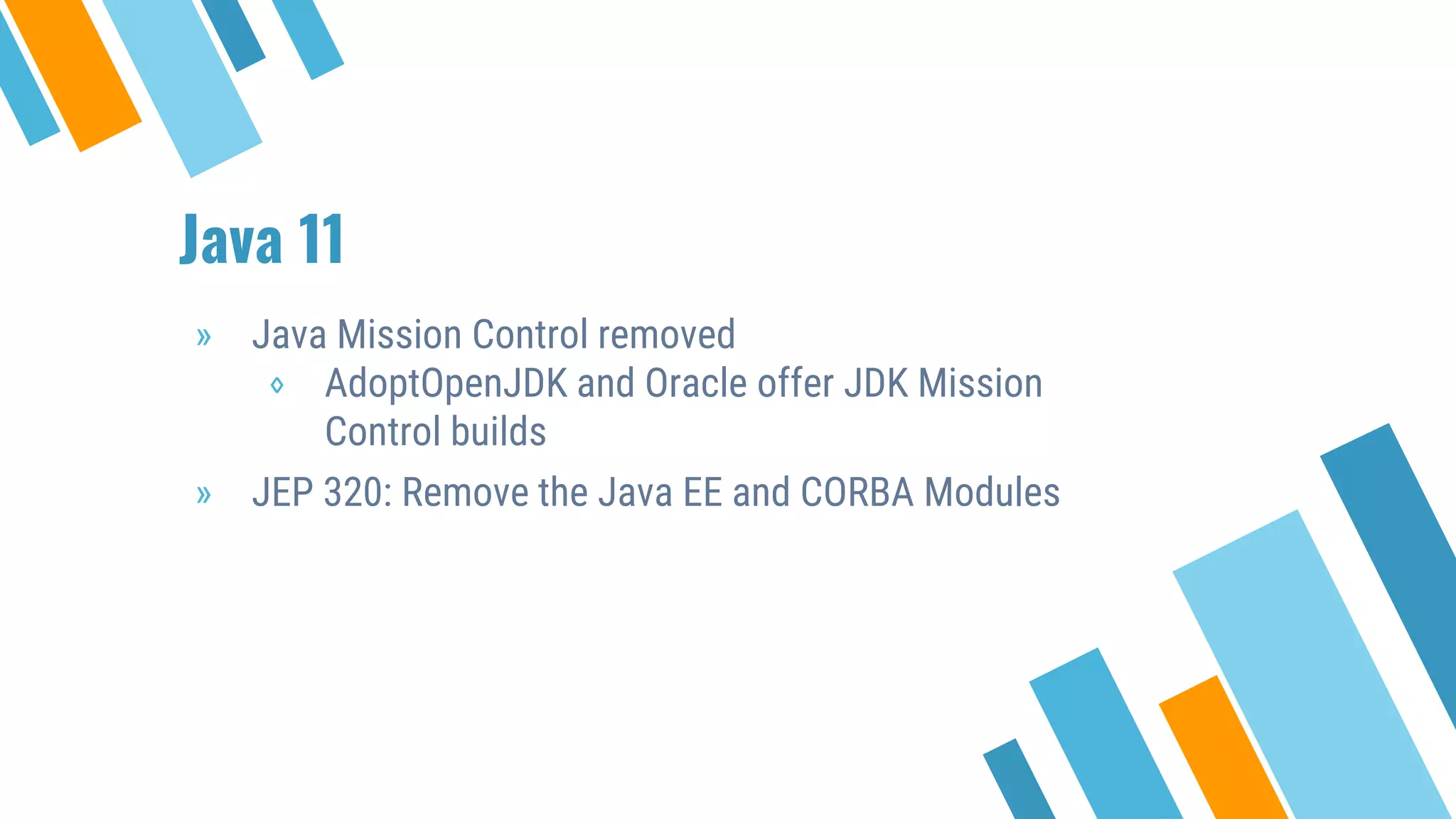 Java 11
» Java Mission Control removed
⋄ AdoptOpenJDK and Oracle offer JDK Mission
Control builds
» JEP 320: Remove the Java EE and CORBA Modules
 