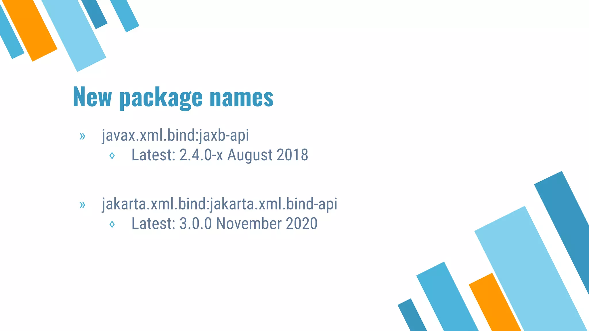 New package names
» javax.xml.bind:jaxb-api
⋄ Latest: 2.4.0-x August 2018
» jakarta.xml.bind:jakarta.xml.bind-api
⋄ Latest: 3.0.0 November 2020
 