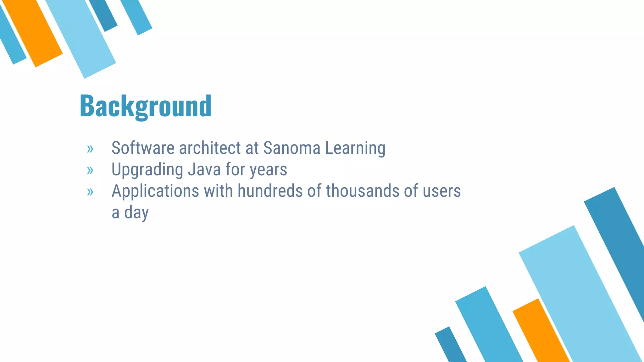 Background
» Software architect at Sanoma Learning
» Upgrading Java for years
» Applications with hundreds of thousands of users
a day
 