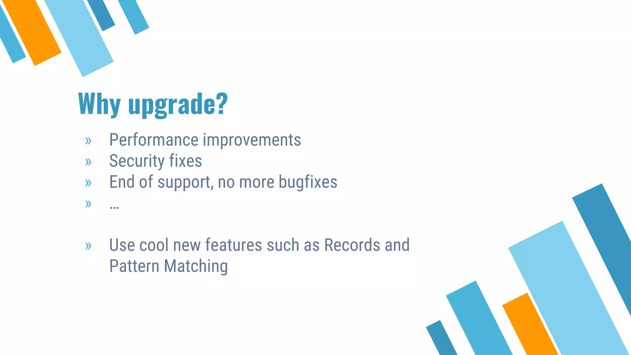 Why upgrade?
» Performance improvements
» Security fixes
» End of support, no more bugfixes
» …
» Use cool new features such as Records and
Pattern Matching
 
