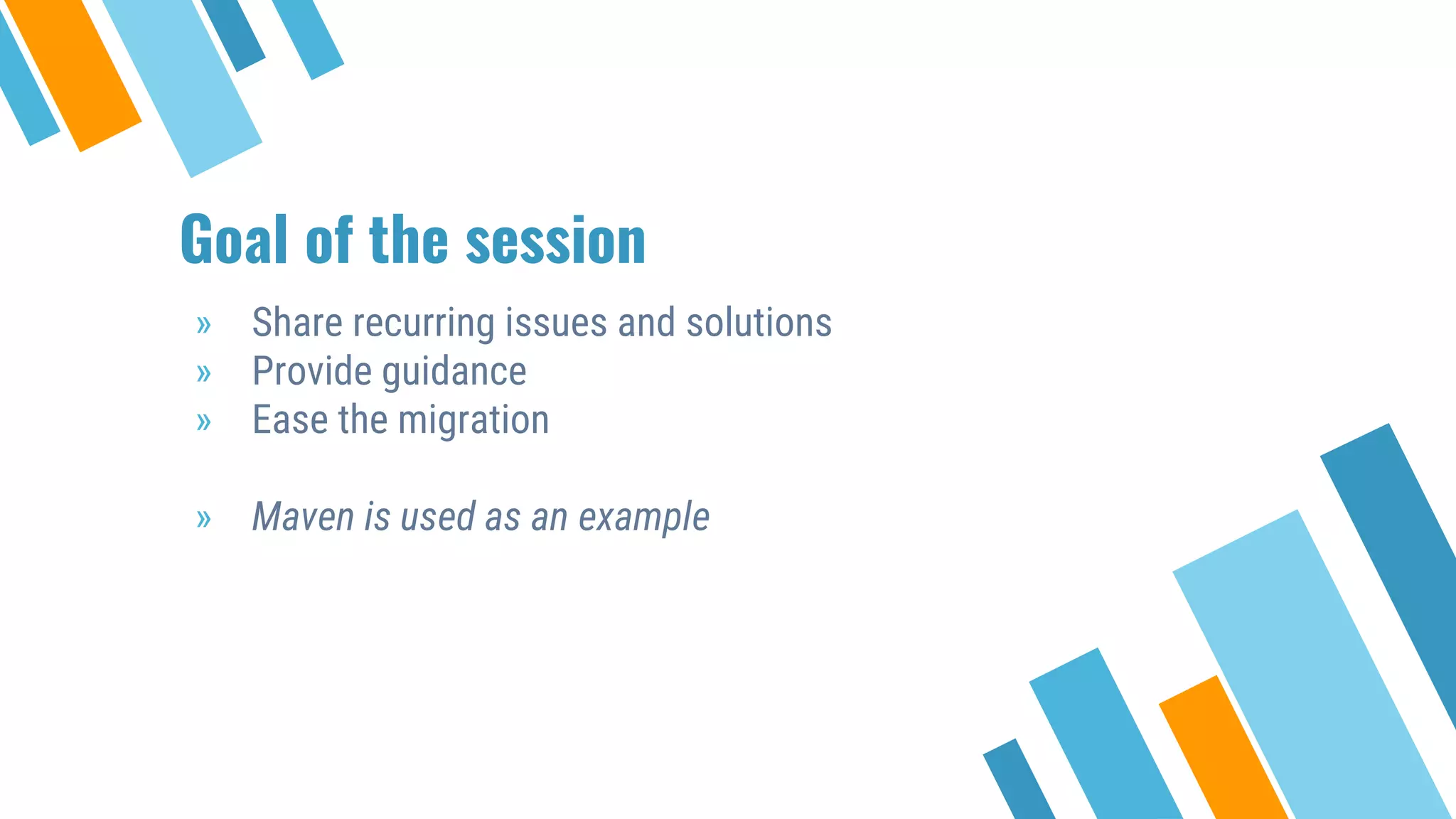 Goal of the session
» Share recurring issues and solutions
» Provide guidance
» Ease the migration
» Maven is used as an example
 