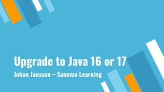 Upgrade to Java 16 or 17
Johan Janssen – Sanoma Learning
 