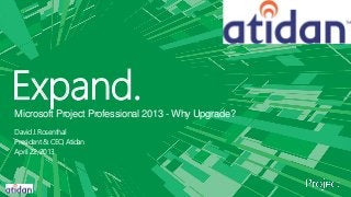 Expand.
Microsoft Project Professional 2013 - Why Upgrade?
David J. Rosenthal
President & CEO, Atidan
April 22, 2013
 