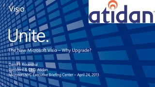 Unite.
The New Microsoft Visio – Why Upgrade?
David J. Rosenthal
President & CEO, Atidan
Microsoft NYC Executive Briefing Center – April 24, 2013
 
