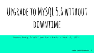 Olivier Dasini - @freshdaz
UpgradetoMySQL5.6without
downtime
Meetup LeMug.fr @Dailymotion - Paris - Sept 17, 2015
1
 