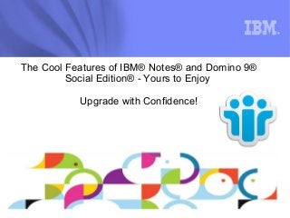 The Cool Features of IBM® Notes® and Domino 9® 
Social Edition® - Yours to Enjoy 
Upgrade with Confidence! 
 
