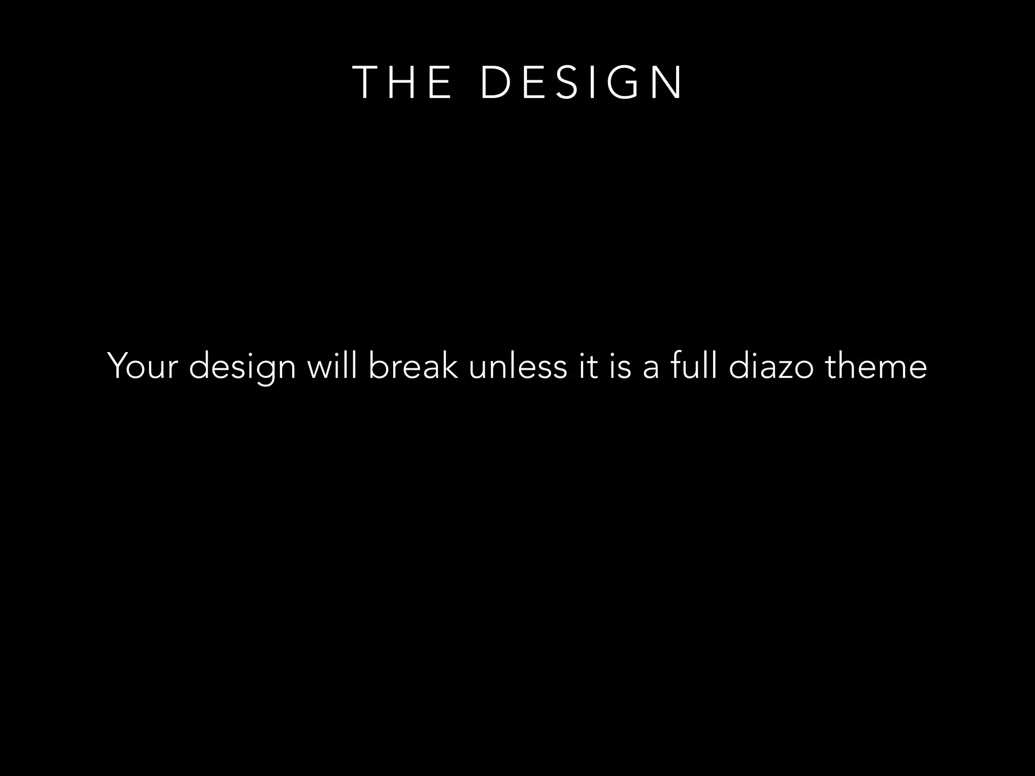 Your design will break unless it is a full diazo theme
T H E D E S I G N
 