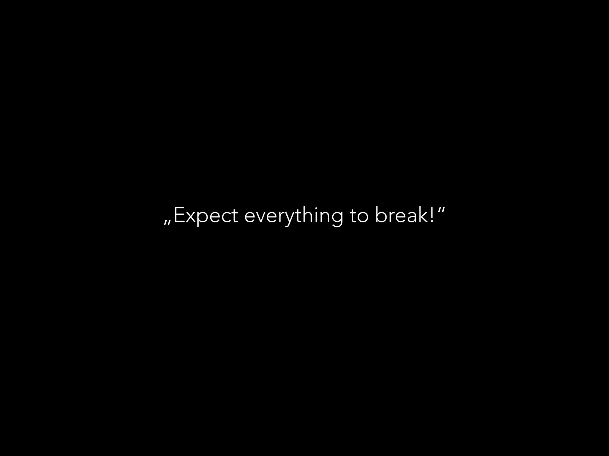 „Expect everything to break!“
 