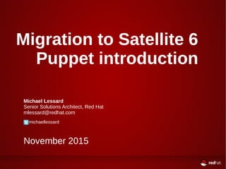 Migration to Satellite 6
Puppet introduction
Michael Lessard
Senior Solutions Architect, Red Hat
mlessard@redhat.com
michaellessard
November 2015
 