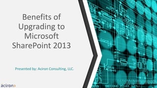 Benefits of
Upgrading to
Microsoft
SharePoint 2013
Presented by: Aciron Consulting, LLC.
 