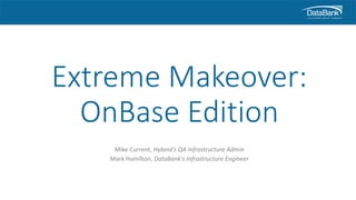 Extreme Makeover:
OnBase Edition
Mike Current, Hyland's QA Infrastructure Admin
Mark Hamilton, DataBank's Infrastructure Engineer
 