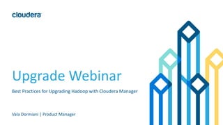 Upgrade Webinar
Best Practices for Upgrading Hadoop with Cloudera Manager
Vala Dormiani | Product Manager
 