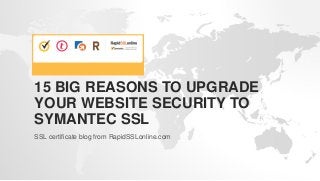 15 BIG REASONS TO UPGRADE
YOUR WEBSITE SECURITY TO
SYMANTEC SSL
SSL certificate blog from RapidSSLonline.com
 