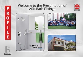 Welcome to the Presentation of
ARK Bath Fittings
P
R
O
F
I
L
E
BATH FITTINGS
 